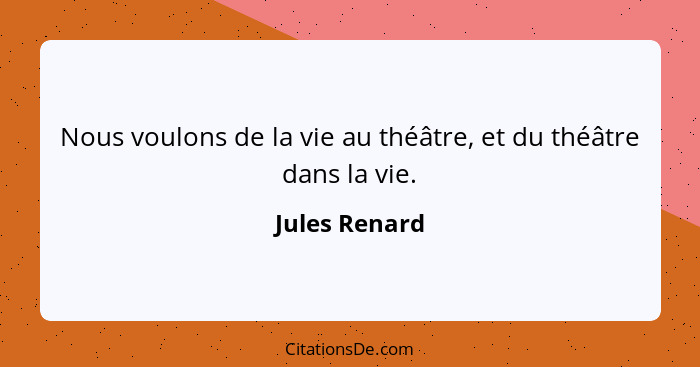 Nous voulons de la vie au théâtre, et du théâtre dans la vie.... - Jules Renard