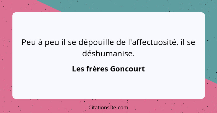 Peu à peu il se dépouille de l'affectuosité, il se déshumanise.... - Les frères Goncourt