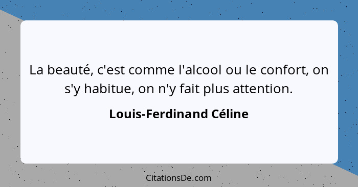 La beauté, c'est comme l'alcool ou le confort, on s'y habitue, on n'y fait plus attention.... - Louis-Ferdinand Céline