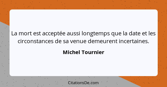 La mort est acceptée aussi longtemps que la date et les circonstances de sa venue demeurent incertaines.... - Michel Tournier