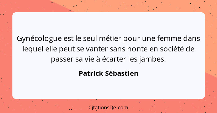 Gynécologue est le seul métier pour une femme dans lequel elle peut se vanter sans honte en société de passer sa vie à écarter les... - Patrick Sébastien