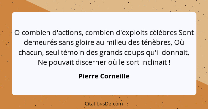 O combien d'actions, combien d'exploits célèbres Sont demeurés sans gloire au milieu des ténèbres, Où chacun, seul témoin des grand... - Pierre Corneille