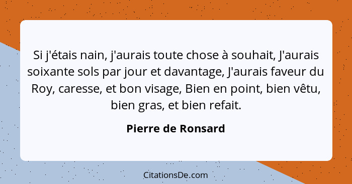 Si j'étais nain, j'aurais toute chose à souhait, J'aurais soixante sols par jour et davantage, J'aurais faveur du Roy, caresse, et... - Pierre de Ronsard