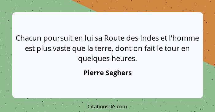 Chacun poursuit en lui sa Route des Indes et l'homme est plus vaste que la terre, dont on fait le tour en quelques heures.... - Pierre Seghers