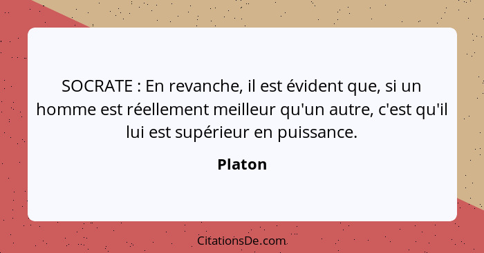 SOCRATE : En revanche, il est évident que, si un homme est réellement meilleur qu'un autre, c'est qu'il lui est supérieur en puissance.... - Platon