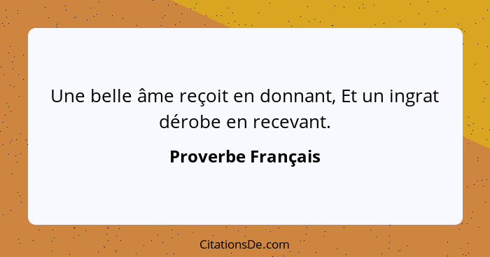 Une belle âme reçoit en donnant, Et un ingrat dérobe en recevant.... - Proverbe Français