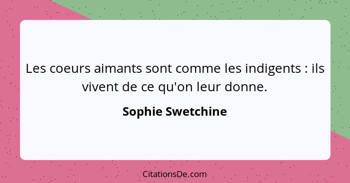 Les coeurs aimants sont comme les indigents : ils vivent de ce qu'on leur donne.... - Sophie Swetchine