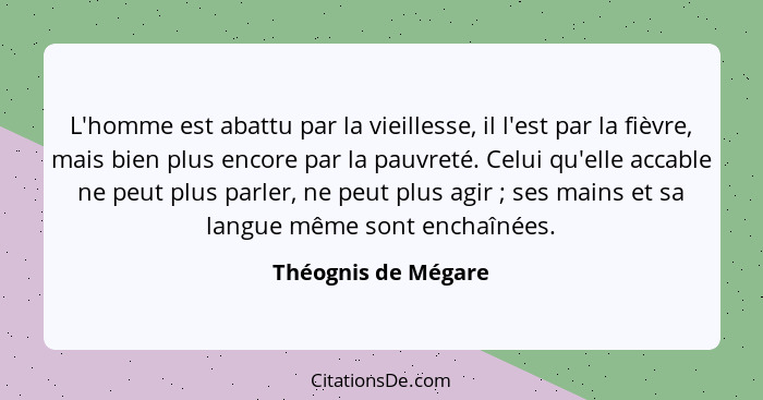 L'homme est abattu par la vieillesse, il l'est par la fièvre, mais bien plus encore par la pauvreté. Celui qu'elle accable ne peu... - Théognis de Mégare