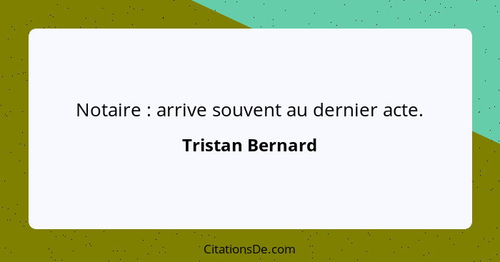 Notaire : arrive souvent au dernier acte.... - Tristan Bernard
