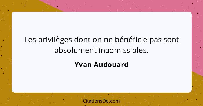 Les privilèges dont on ne bénéficie pas sont absolument inadmissibles.... - Yvan Audouard
