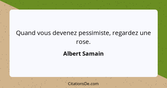 Quand vous devenez pessimiste, regardez une rose.... - Albert Samain