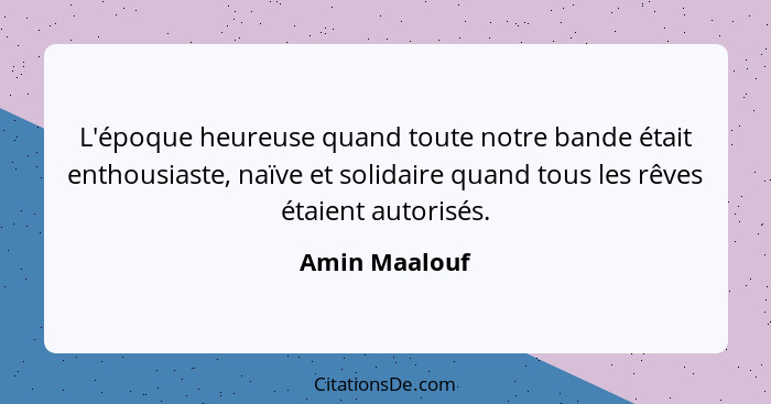 L'époque heureuse quand toute notre bande était enthousiaste, naïve et solidaire quand tous les rêves étaient autorisés.... - Amin Maalouf