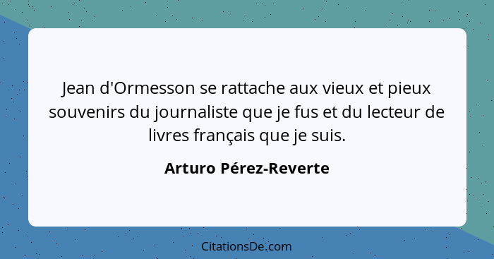 Jean d'Ormesson se rattache aux vieux et pieux souvenirs du journaliste que je fus et du lecteur de livres français que je suis... - Arturo Pérez-Reverte