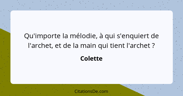 Qu'importe la mélodie, à qui s'enquiert de l'archet, et de la main qui tient l'archet ?... - Colette