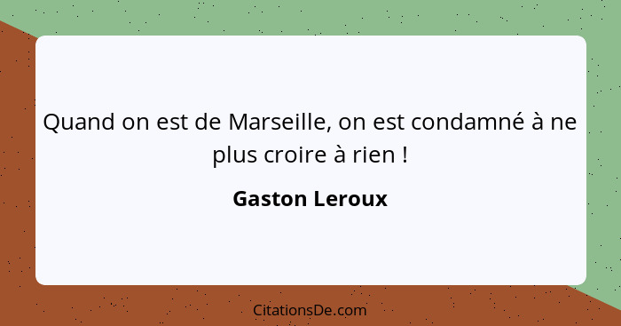 Quand on est de Marseille, on est condamné à ne plus croire à rien !... - Gaston Leroux