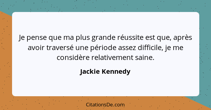 Je pense que ma plus grande réussite est que, après avoir traversé une période assez difficile, je me considère relativement saine.... - Jackie Kennedy