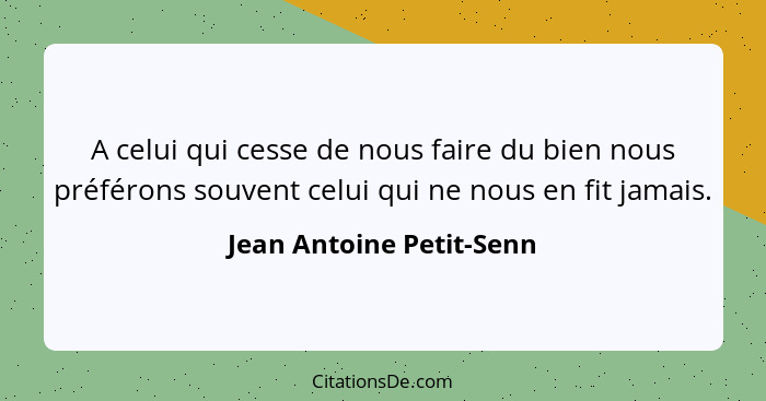 A celui qui cesse de nous faire du bien nous préférons souvent celui qui ne nous en fit jamais.... - Jean Antoine Petit-Senn