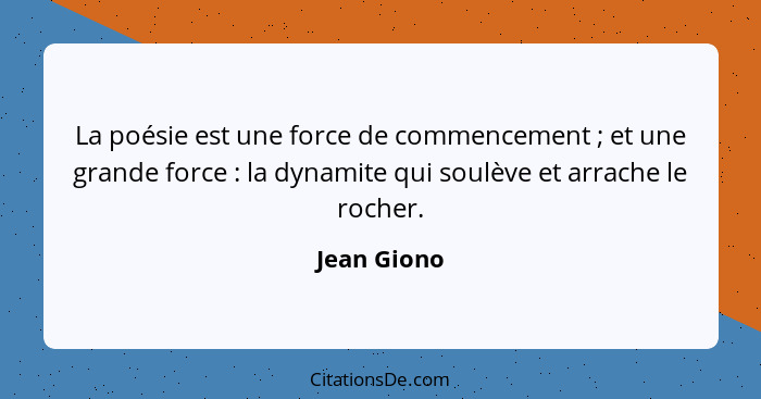 La poésie est une force de commencement ; et une grande force : la dynamite qui soulève et arrache le rocher.... - Jean Giono