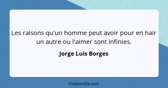 Les raisons qu'un homme peut avoir pour en haïr un autre ou l'aimer sont infinies.... - Jorge Luis Borges