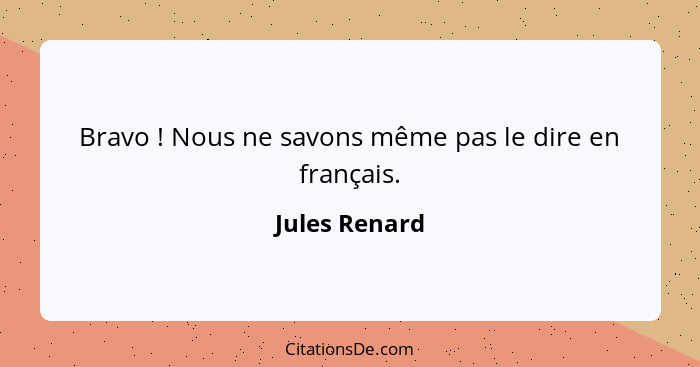 Bravo ! Nous ne savons même pas le dire en français.... - Jules Renard