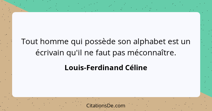 Tout homme qui possède son alphabet est un écrivain qu'il ne faut pas méconnaître.... - Louis-Ferdinand Céline