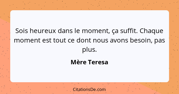 Sois heureux dans le moment, ça suffit. Chaque moment est tout ce dont nous avons besoin, pas plus.... - Mère Teresa