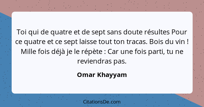 Toi qui de quatre et de sept sans doute résultes Pour ce quatre et ce sept laisse tout ton tracas. Bois du vin ! Mille fois déjà j... - Omar Khayyam