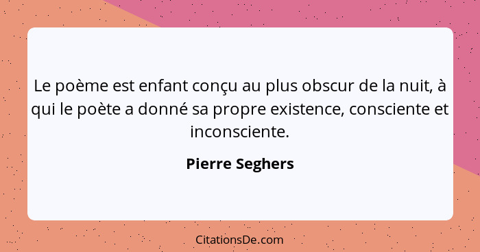 Le poème est enfant conçu au plus obscur de la nuit, à qui le poète a donné sa propre existence, consciente et inconsciente.... - Pierre Seghers