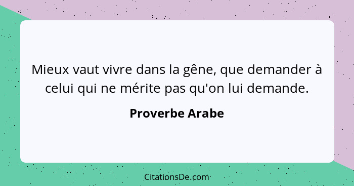 Mieux vaut vivre dans la gêne, que demander à celui qui ne mérite pas qu'on lui demande.... - Proverbe Arabe