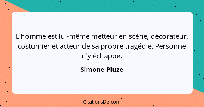 L'homme est lui-même metteur en scène, décorateur, costumier et acteur de sa propre tragédie. Personne n'y échappe.... - Simone Piuze