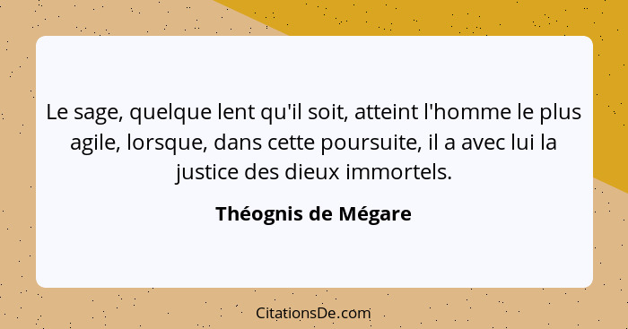 Le sage, quelque lent qu'il soit, atteint l'homme le plus agile, lorsque, dans cette poursuite, il a avec lui la justice des dieu... - Théognis de Mégare