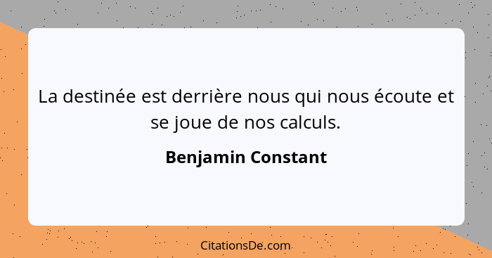 La destinée est derrière nous qui nous écoute et se joue de nos calculs.... - Benjamin Constant