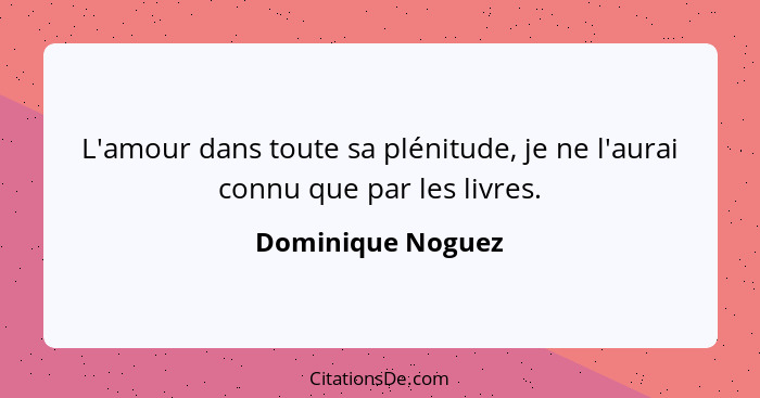 L'amour dans toute sa plénitude, je ne l'aurai connu que par les livres.... - Dominique Noguez