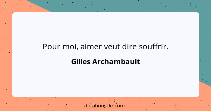 Pour moi, aimer veut dire souffrir.... - Gilles Archambault