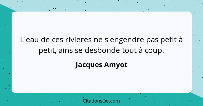 L'eau de ces rivieres ne s'engendre pas petit à petit, ains se desbonde tout à coup.... - Jacques Amyot