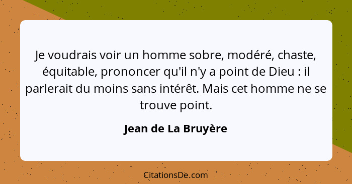 Je voudrais voir un homme sobre, modéré, chaste, équitable, prononcer qu'il n'y a point de Dieu : il parlerait du moins sans... - Jean de La Bruyère