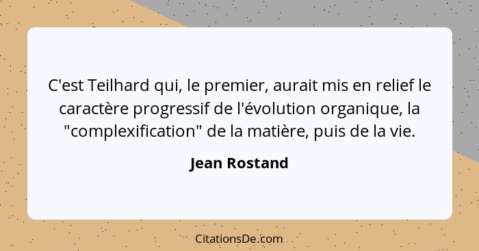 C'est Teilhard qui, le premier, aurait mis en relief le caractère progressif de l'évolution organique, la "complexification" de la mati... - Jean Rostand