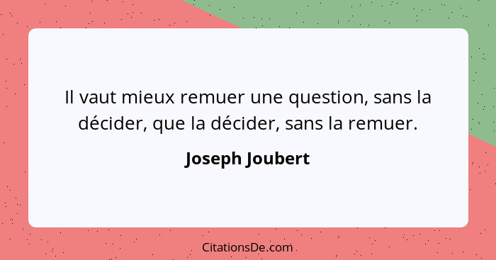 Il vaut mieux remuer une question, sans la décider, que la décider, sans la remuer.... - Joseph Joubert