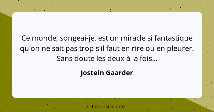 Ce monde, songeai-je, est un miracle si fantastique qu'on ne sait pas trop s'il faut en rire ou en pleurer. Sans doute les deux à la... - Jostein Gaarder