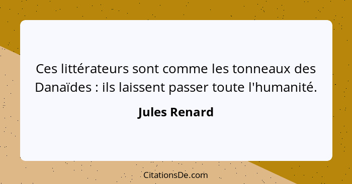 Ces littérateurs sont comme les tonneaux des Danaïdes : ils laissent passer toute l'humanité.... - Jules Renard