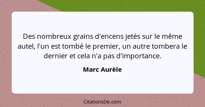 Des nombreux grains d'encens jetés sur le même autel, l'un est tombé le premier, un autre tombera le dernier et cela n'a pas d'importanc... - Marc Aurèle