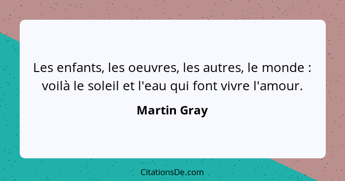 Les enfants, les oeuvres, les autres, le monde : voilà le soleil et l'eau qui font vivre l'amour.... - Martin Gray