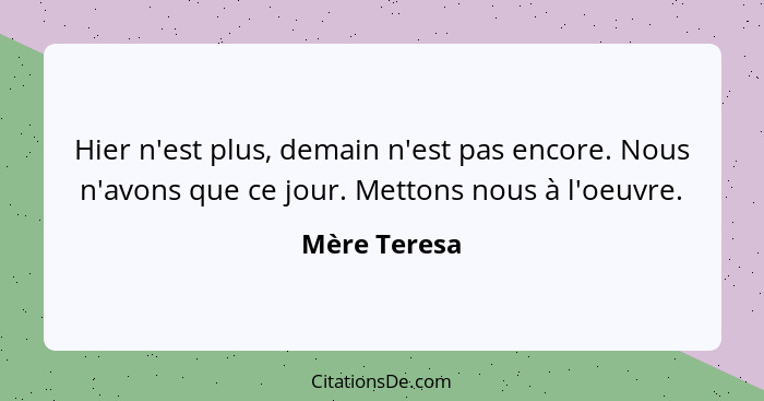 Hier n'est plus, demain n'est pas encore. Nous n'avons que ce jour. Mettons nous à l'oeuvre.... - Mère Teresa