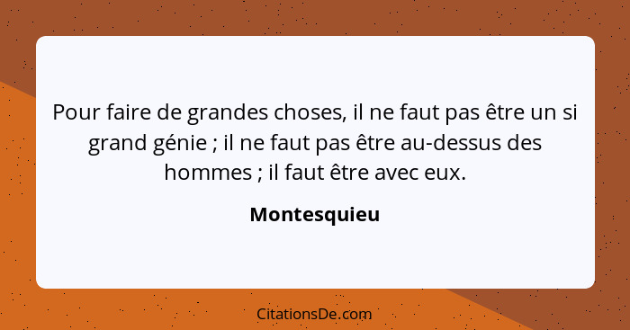 Pour faire de grandes choses, il ne faut pas être un si grand génie ; il ne faut pas être au-dessus des hommes ; il faut être... - Montesquieu