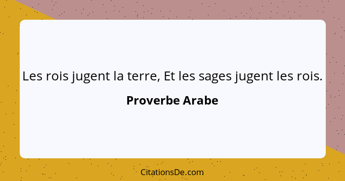 Les rois jugent la terre, Et les sages jugent les rois.... - Proverbe Arabe