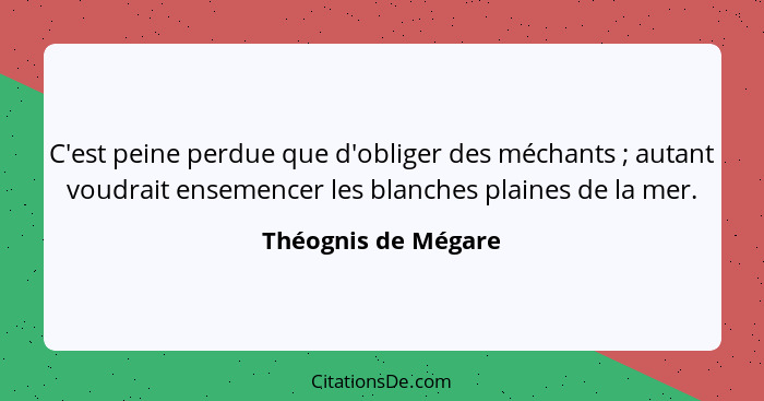 C'est peine perdue que d'obliger des méchants ; autant voudrait ensemencer les blanches plaines de la mer.... - Théognis de Mégare