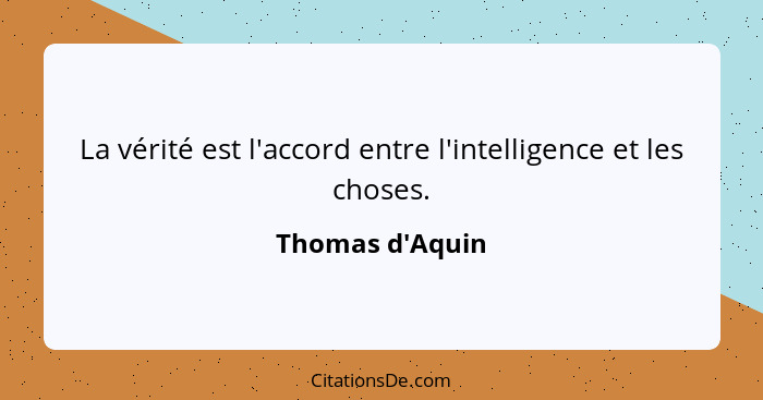 La vérité est l'accord entre l'intelligence et les choses.... - Thomas d'Aquin