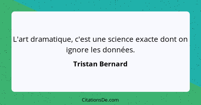 L'art dramatique, c'est une science exacte dont on ignore les données.... - Tristan Bernard