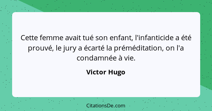 Cette femme avait tué son enfant, l'infanticide a été prouvé, le jury a écarté la préméditation, on l'a condamnée à vie.... - Victor Hugo