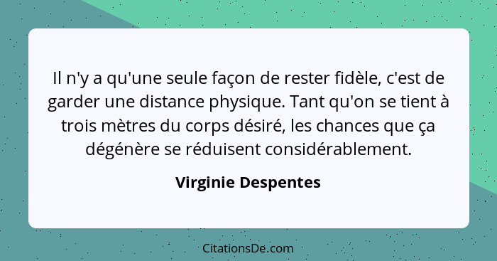 Il n'y a qu'une seule façon de rester fidèle, c'est de garder une distance physique. Tant qu'on se tient à trois mètres du corps... - Virginie Despentes